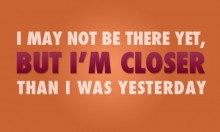 I may not be there yet, but i'm closer than i was yesterday 2.jpg